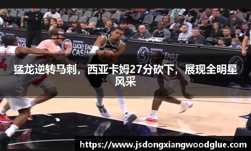 猛龙逆转马刺，西亚卡姆27分砍下，展现全明星风采